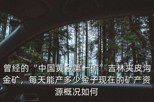 曾經(jīng)的“中國黃金第一礦”吉林夾皮溝金礦，每天能產(chǎn)多少金子現(xiàn)在的礦產(chǎn)資源概況如何