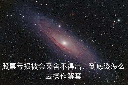 股票虧損被套又舍不得出，到底該怎么去操作解套
