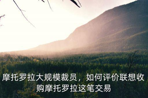 摩托羅拉大規(guī)模裁員，如何評(píng)價(jià)聯(lián)想收購(gòu)摩托羅拉這筆交易