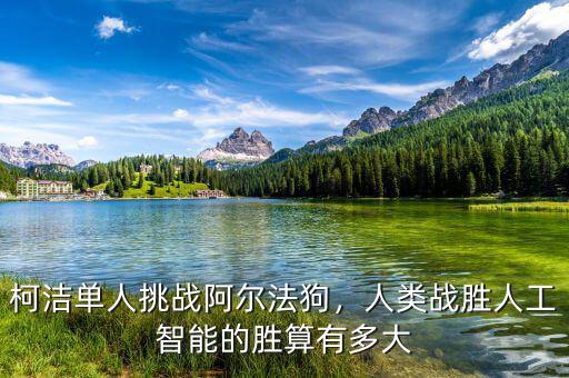柯潔單人挑戰(zhàn)阿爾法狗，人類戰(zhàn)勝人工智能的勝算有多大