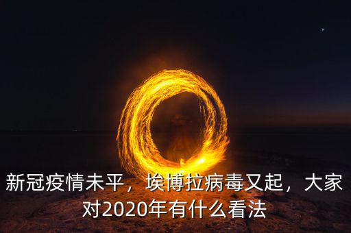 新冠疫情未平，埃博拉病毒又起，大家對2020年有什么看法