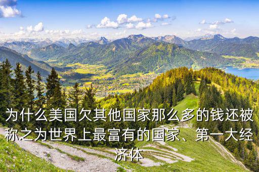 為什么美國(guó)欠其他國(guó)家那么多的錢還被稱之為世界上最富有的國(guó)家、第一大經(jīng)濟(jì)體