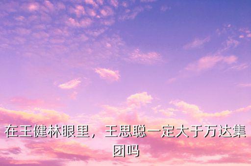 在王健林眼里，王思聰一定大于萬達(dá)集團(tuán)嗎