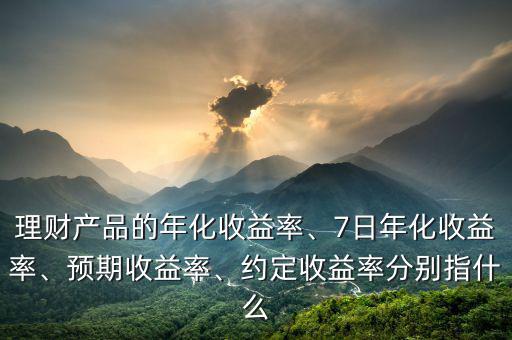 理財產(chǎn)品的年化收益率、7日年化收益率、預(yù)期收益率、約定收益率分別指什么