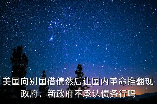 美國向別國借債然后讓國內(nèi)革命推翻現(xiàn)政府，新政府不承認(rèn)債務(wù)行嗎