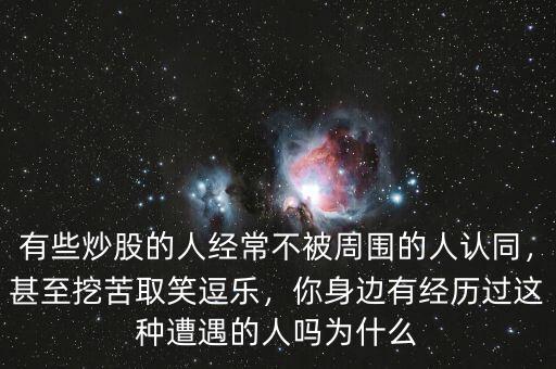 有些炒股的人經(jīng)常不被周圍的人認(rèn)同，甚至挖苦取笑逗樂，你身邊有經(jīng)歷過這種遭遇的人嗎為什么