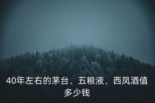 40年左右的茅臺、五糧液、西鳳酒值多少錢