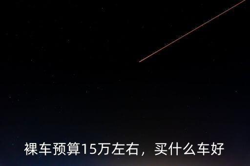 裸車預(yù)算15萬左右，買什么車好