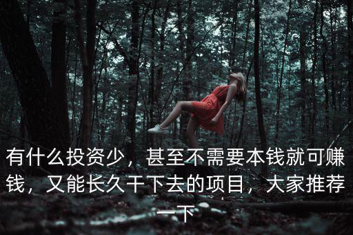 有什么投資少，甚至不需要本錢就可賺錢，又能長(zhǎng)久干下去的項(xiàng)目，大家推薦一下