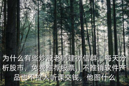 為什么有些炒股老師建微信群，每天分析股市，免費(fèi)推薦股票，不推銷軟件產(chǎn)品也不拉人聽(tīng)課交錢，他圖什么