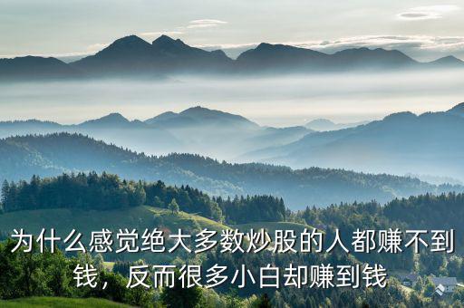 為什么感覺(jué)絕大多數(shù)炒股的人都賺不到錢(qián)，反而很多小白卻賺到錢(qián)