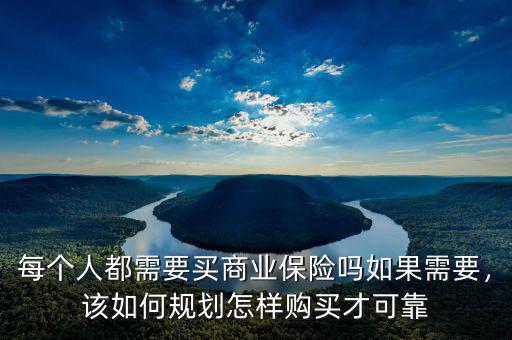 每個(gè)人都需要買(mǎi)商業(yè)保險(xiǎn)嗎如果需要，該如何規(guī)劃怎樣購(gòu)買(mǎi)才可靠