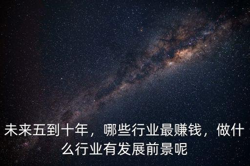 未來五到十年，哪些行業(yè)最賺錢，做什么行業(yè)有發(fā)展前景呢