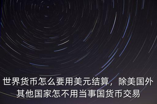 世界貨幣怎么要用美元結(jié)算，除美國(guó)外其他國(guó)家怎不用當(dāng)事國(guó)貨幣交易