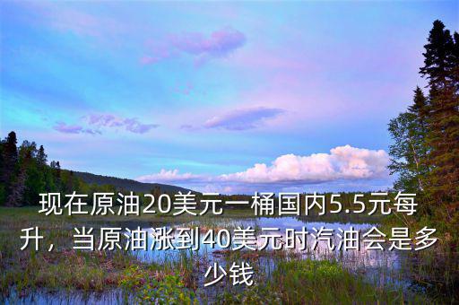 現(xiàn)在原油20美元一桶國(guó)內(nèi)5.5元每升，當(dāng)原油漲到40美元時(shí)汽油會(huì)是多少錢(qián)