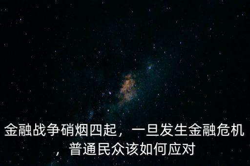 金融戰(zhàn)爭硝煙四起，一旦發(fā)生金融危機，普通民眾該如何應(yīng)對