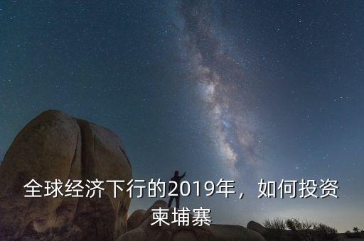 全球經(jīng)濟(jì)下行的2019年，如何投資柬埔寨