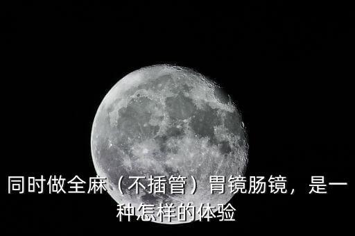 同時做全麻（不插管）胃鏡腸鏡，是一種怎樣的體驗