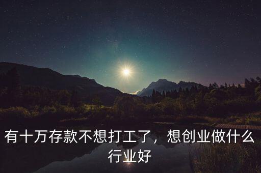 有十萬存款不想打工了，想創(chuàng)業(yè)做什么行業(yè)好