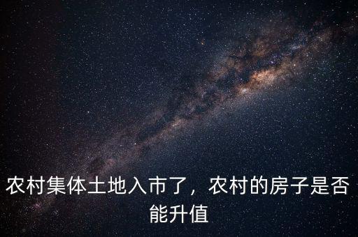 農(nóng)村集體土地入市了，農(nóng)村的房子是否能升值