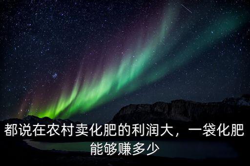 都說在農(nóng)村賣化肥的利潤大，一袋化肥能夠賺多少