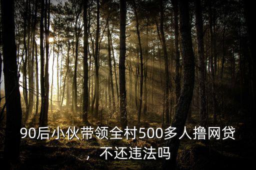 90后小伙帶領全村500多人擼網(wǎng)貸，不還違法嗎