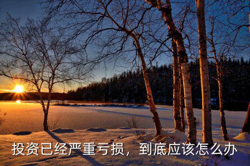 投資已經(jīng)嚴(yán)重虧損，到底應(yīng)該怎么辦