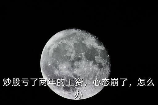 炒股虧了兩年的工資，心態(tài)崩了，怎么辦