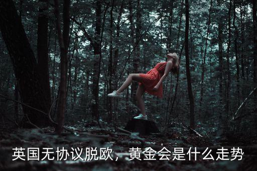 英國無協(xié)議脫歐，黃金會(huì)是什么走勢