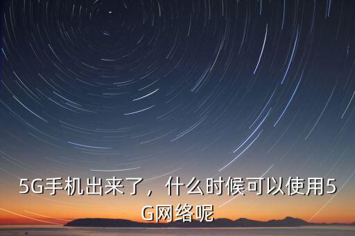 5G手機(jī)出來了，什么時(shí)候可以使用5G網(wǎng)絡(luò)呢