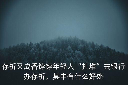 存折又成香餑餑年輕人“扎堆”去銀行辦存折，其中有什么好處
