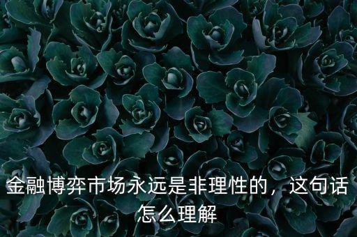金融博弈市場永遠(yuǎn)是非理性的，這句話怎么理解