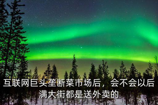 互聯(lián)網(wǎng)巨頭壟斷菜市場(chǎng)后，會(huì)不會(huì)以后滿大街都是送外賣的