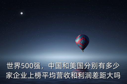 世界500強(qiáng)，中國和美國分別有多少家企業(yè)上榜平均營收和利潤差距大嗎