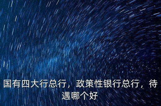 國有四大行總行，政策性銀行總行，待遇哪個(gè)好