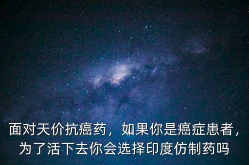 面對(duì)天價(jià)抗癌藥，如果你是癌癥患者，為了活下去你會(huì)選擇印度仿制藥嗎