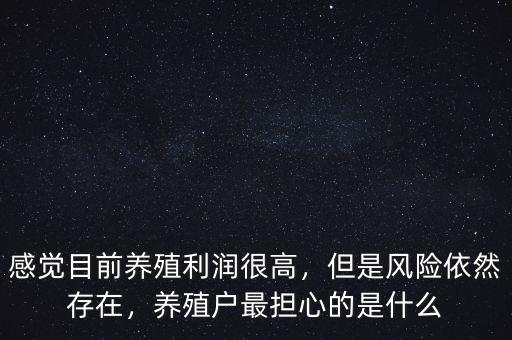 感覺目前養(yǎng)殖利潤(rùn)很高，但是風(fēng)險(xiǎn)依然存在，養(yǎng)殖戶最擔(dān)心的是什么