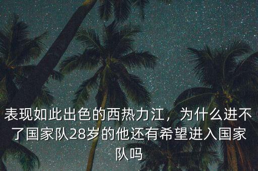 表現(xiàn)如此出色的西熱力江，為什么進(jìn)不了國家隊(duì)28歲的他還有希望進(jìn)入國家隊(duì)嗎
