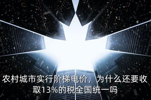 農(nóng)村城市實行階梯電價，為什么還要收取13%的稅全國統(tǒng)一嗎