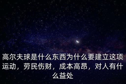 高爾夫球是什么東西為什么要建立這項(xiàng)運(yùn)動(dòng)，勞民傷財(cái)，成本高昂，對(duì)人有什么益處