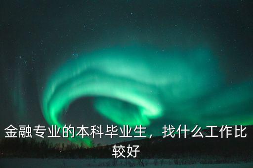 金融專業(yè)的本科畢業(yè)生，找什么工作比較好