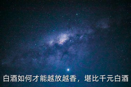 白酒如何才能越放越香，堪比千元白酒