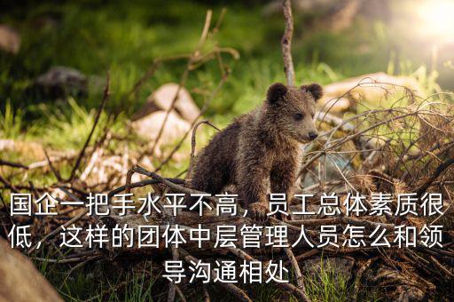 國企一把手水平不高，員工總體素質(zhì)很低，這樣的團(tuán)體中層管理人員怎么和領(lǐng)導(dǎo)溝通相處