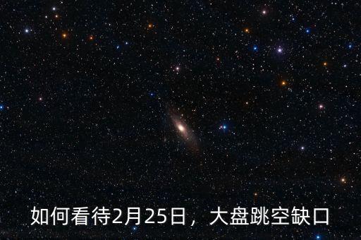 如何看待2月25日，大盤跳空缺口