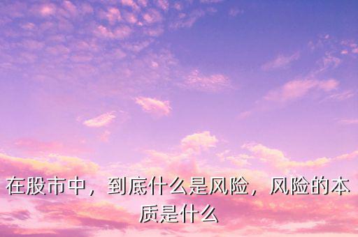 在股市中，到底什么是風(fēng)險(xiǎn)，風(fēng)險(xiǎn)的本質(zhì)是什么