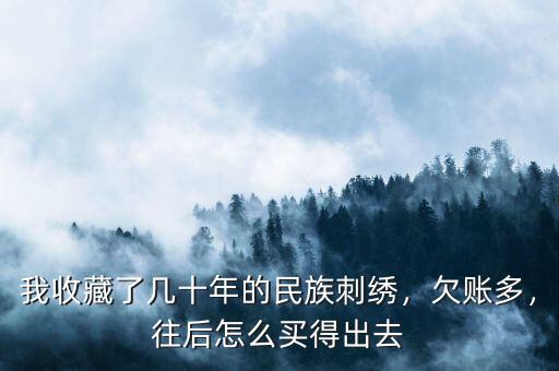 我收藏了幾十年的民族刺繡，欠賬多，往后怎么買得出去