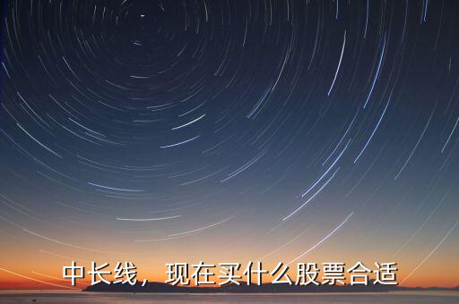 中長(zhǎng)線(xiàn)，現(xiàn)在買(mǎi)什么股票合適