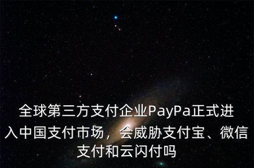 全球第三方支付企業(yè)PayPa正式進(jìn)入中國支付市場(chǎng)，會(huì)威脅支付寶、微信支付和云閃付嗎