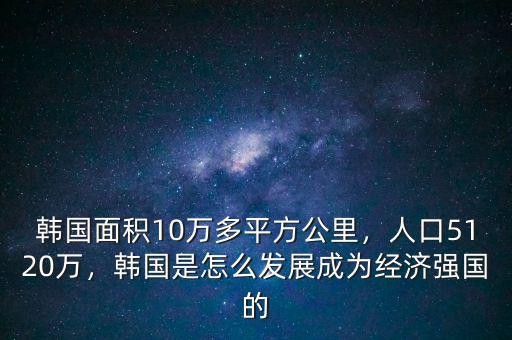 韓國(guó)面積10萬(wàn)多平方公里，人口5120萬(wàn)，韓國(guó)是怎么發(fā)展成為經(jīng)濟(jì)強(qiáng)國(guó)的