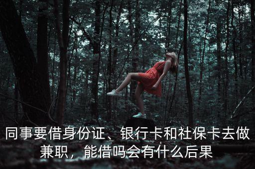 同事要借身份證、銀行卡和社?？ㄈプ黾媛?，能借嗎會有什么后果